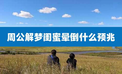 周公解梦闺蜜晕倒什么预兆