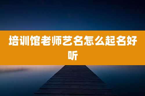 培训馆老师艺名怎么起名好听