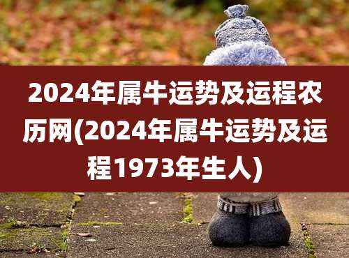 2024年属牛运势及运程农历网(2024年属牛运势及运程1973年生人)