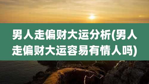 男人走偏财大运分析(男人走偏财大运容易有情人吗)