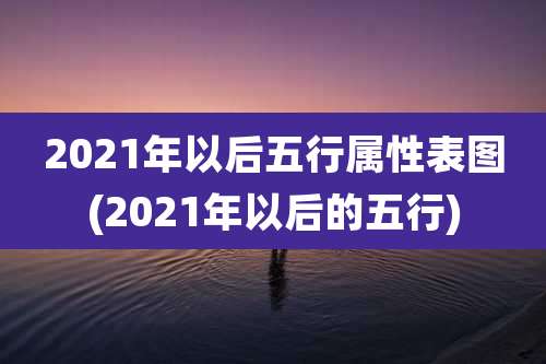 2021年以后五行属性表图(2021年以后的五行)