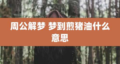 周公解梦 梦到煎猪油什么意思