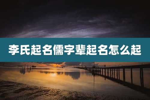 李氏起名儒字辈起名怎么起