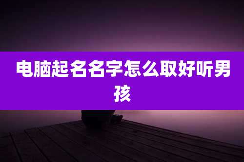电脑起名名字怎么取好听男孩