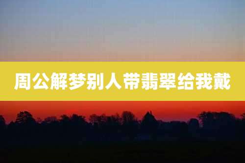 周公解梦别人带翡翠给我戴