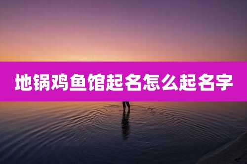 地锅鸡鱼馆起名怎么起名字