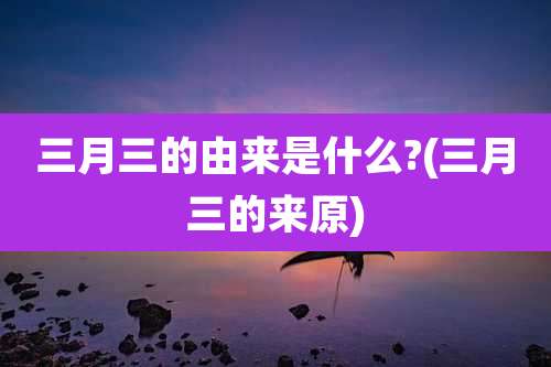 三月三的由来是什么?(三月三的来原)