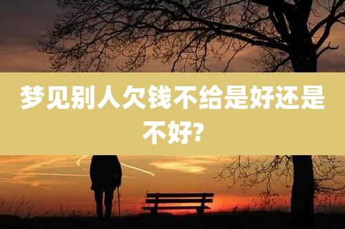 梦见别人欠钱不给是好还是不好?