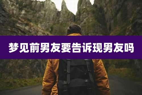 梦见前男友要告诉现男友吗