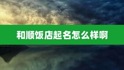 和顺饭店起名怎么样啊