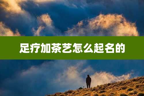 足疗加茶艺怎么起名的