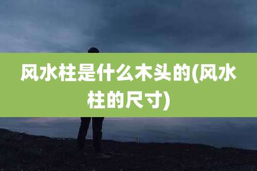 风水柱是什么木头的(风水柱的尺寸)