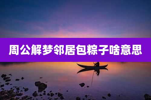 周公解梦邻居包粽子啥意思