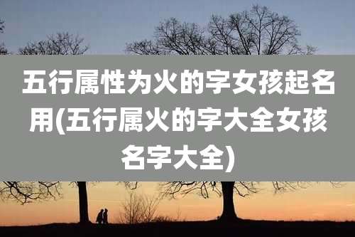 五行属性为火的字女孩起名用(五行属火的字大全女孩名字大全)