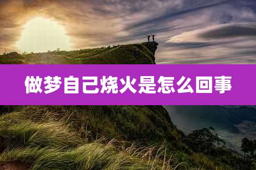 做梦自己烧火是怎么回事