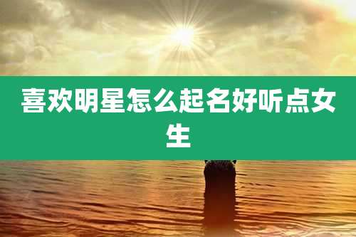 喜欢明星怎么起名好听点女生