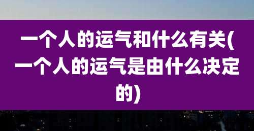 一个人的运气和什么有关(一个人的运气是由什么决定的)
