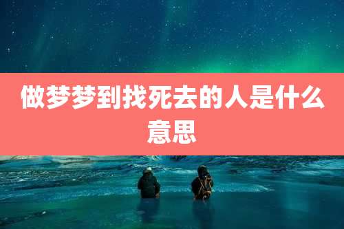 做梦梦到找死去的人是什么意思