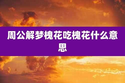 周公解梦槐花吃槐花什么意思