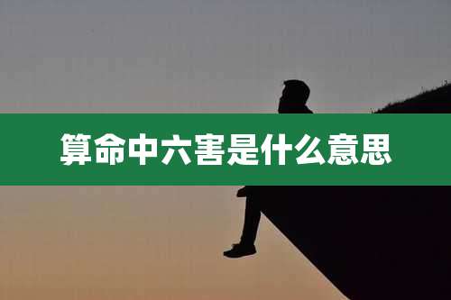 算命中六害是什么意思