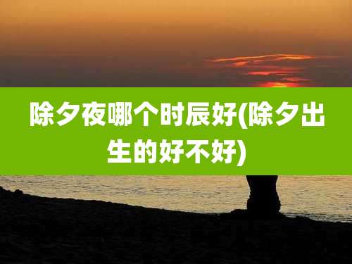 除夕夜哪个时辰好(除夕出生的好不好)