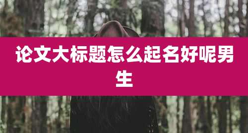 论文大标题怎么起名好呢男生