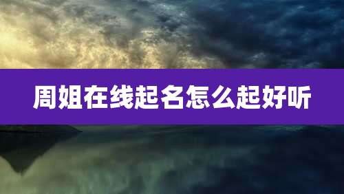 周姐在线起名怎么起好听