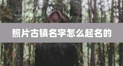 照片古镇名字怎么起名的