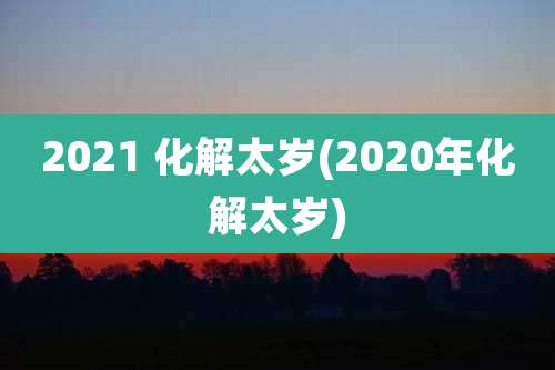 2021 化解太岁(2020年化解太岁)
