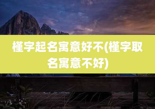 槿字起名寓意好不(槿字取名寓意不好)