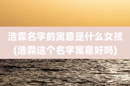 浩霖名字的寓意是什么女孩(浩霖这个名字寓意好吗)