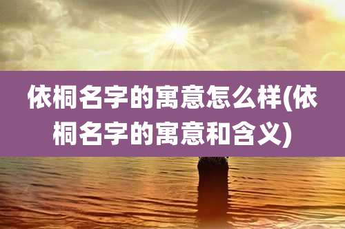 依桐名字的寓意怎么样(依桐名字的寓意和含义)