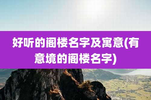 好听的阁楼名字及寓意(有意境的阁楼名字)