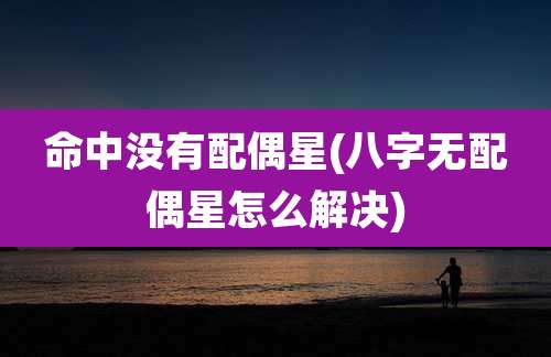 命中没有配偶星(八字无配偶星怎么解决)