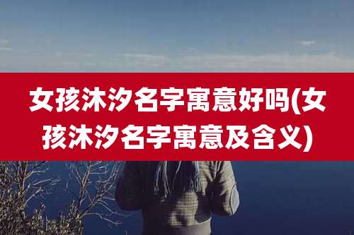 女孩沐汐名字寓意好吗(女孩沐汐名字寓意及含义)
