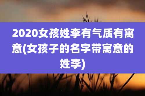 2020女孩姓李有气质有寓意(女孩子的名字带寓意的姓李)