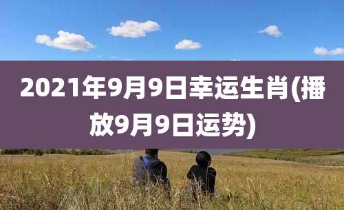 2021年9月9日幸运生肖(播放9月9日运势)