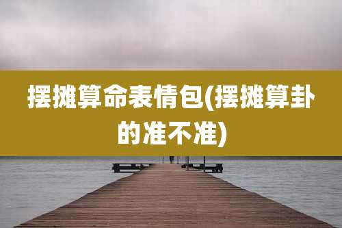 摆摊算命表情包(摆摊算卦的准不准)