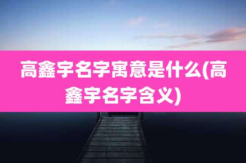 高鑫宇名字寓意是什么(高鑫宇名字含义)