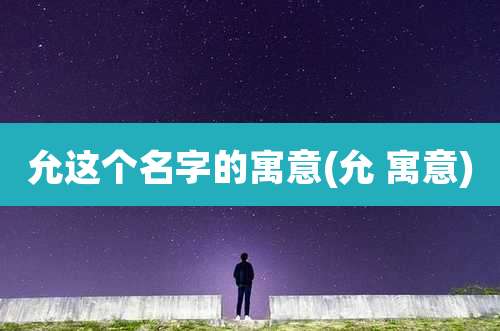 允这个名字的寓意(允 寓意)