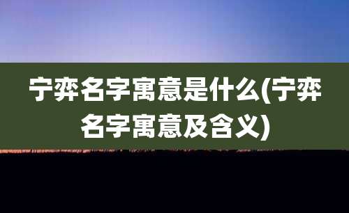 宁弈名字寓意是什么(宁弈名字寓意及含义)