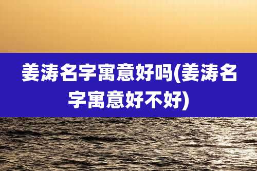 姜涛名字寓意好吗(姜涛名字寓意好不好)