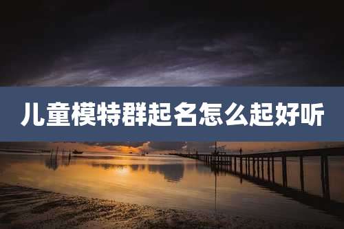 儿童模特群起名怎么起好听