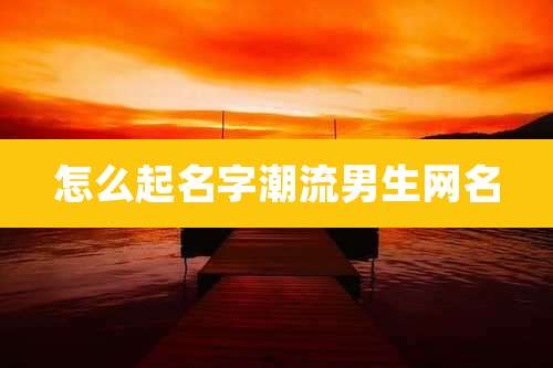怎么起名字潮流男生网名
