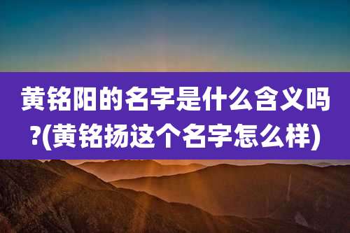 黄铭阳的名字是什么含义吗?(黄铭扬这个名字怎么样)