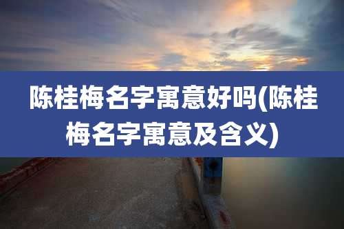 陈桂梅名字寓意好吗(陈桂梅名字寓意及含义)