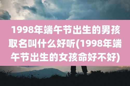 1998年端午节出生的男孩取名叫什么好听(1998年端午节出生的女孩命好不好)