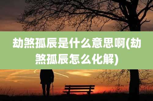 劫煞孤辰是什么意思啊(劫煞孤辰怎么化解)