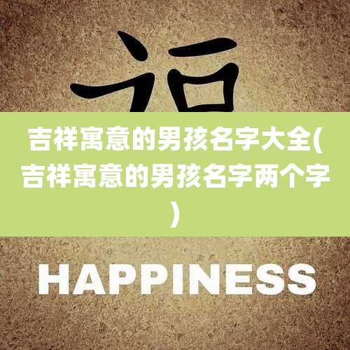 吉祥寓意的男孩名字大全(吉祥寓意的男孩名字两个字)