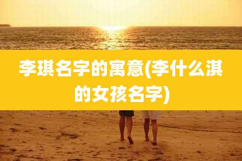 李琪名字的寓意(李什么淇的女孩名字)